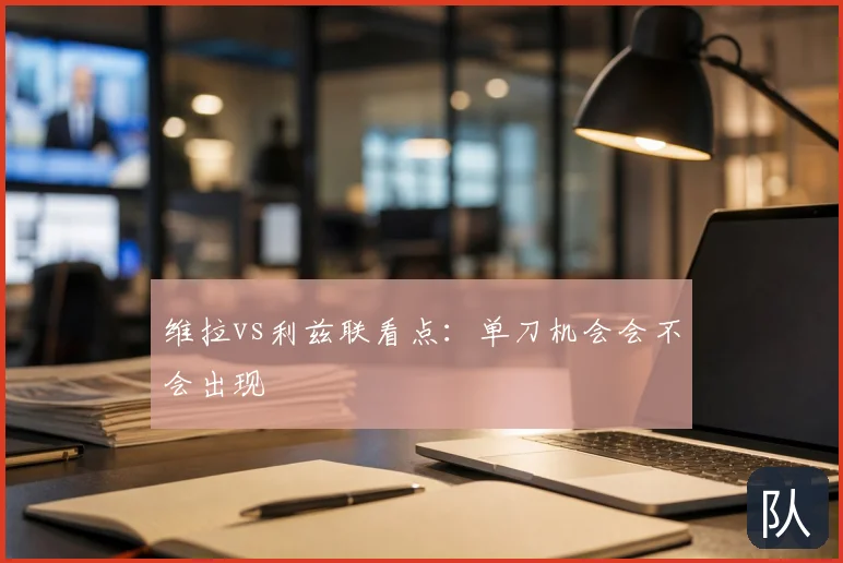 维拉vs利兹联看点：单刀机会会不会出现